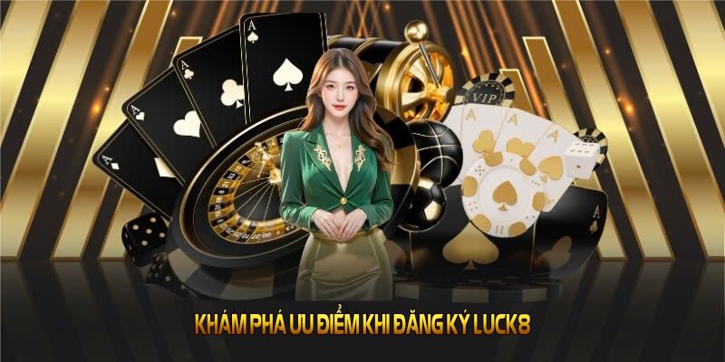 Khám phá ưu điểm khi đăng ký LUCK8 và trải nghiệm trải nghiệm
